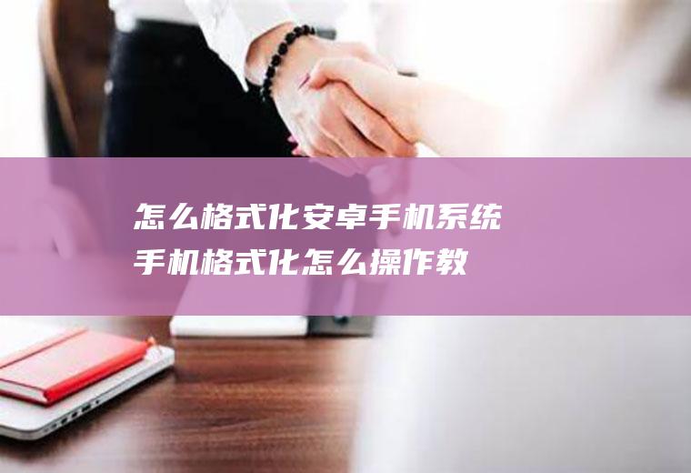 怎么格式化安卓手机系统(手机格式化怎么操作教你一招轻松搞定)