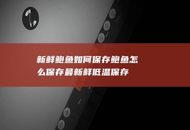新鲜鲍鱼如何保存(鲍鱼怎么保存最新鲜低温保存)