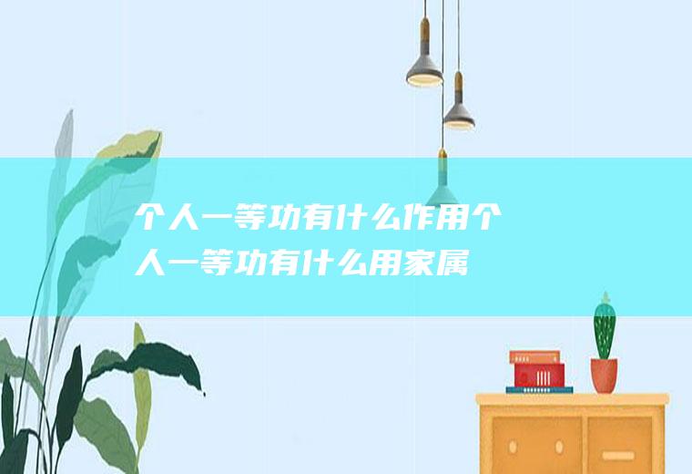个人一等功有什么作用(个人一等功有什么用家属待遇)