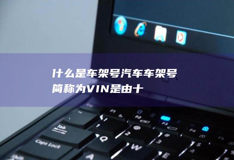什么是车架号(汽车车架号简称为VIN,是由十七个英数组成的)