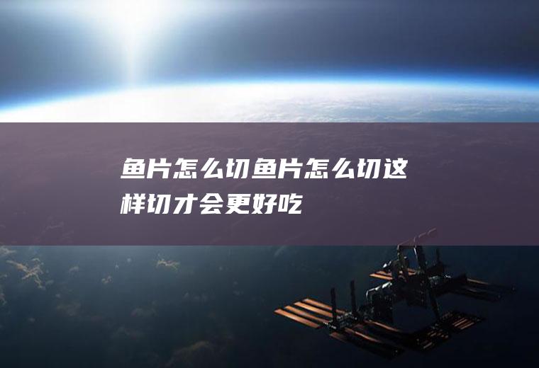 鱼片怎么切(鱼片怎么切这样切才会更好吃)