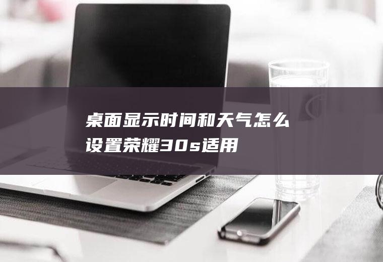 桌面显示时间和天气怎么设置(荣耀30s,适用系统:MagicUI3.1)