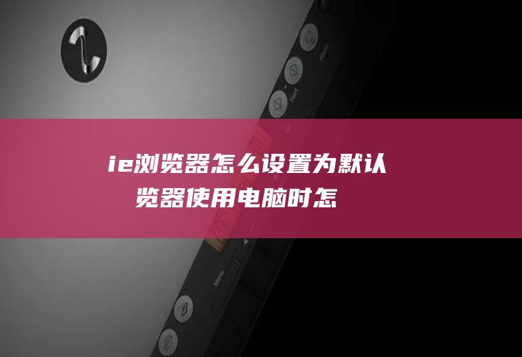 ie浏览器怎么设置为默认浏览器(使用电脑时怎么恢复ie为默认浏览器)