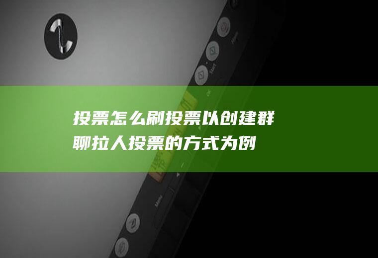投票怎么刷投票(以创建群聊拉人投票的方式为例)