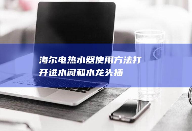 海尔电热水器使用方法(打开进水阀和水龙头,插上热水器电源)