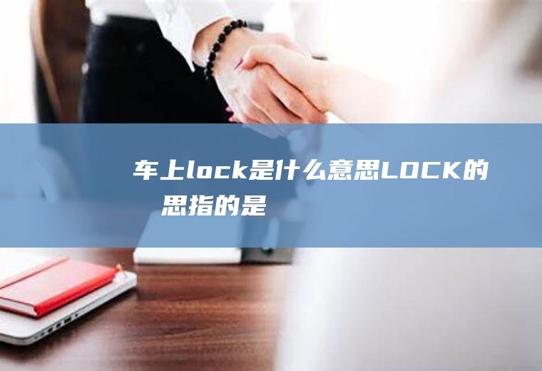 车上lock是什么意思(LOCK的意思指的是锁止挡,也是钥匙插入和拔出的位置)