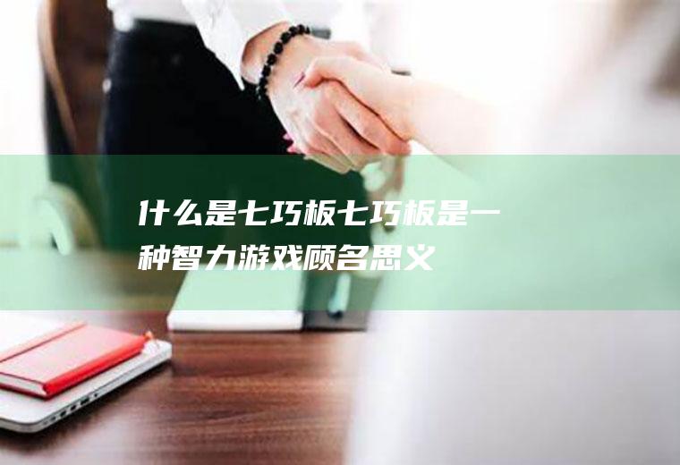 什么是七巧板(七巧板是一种智力游戏,顾名思义)