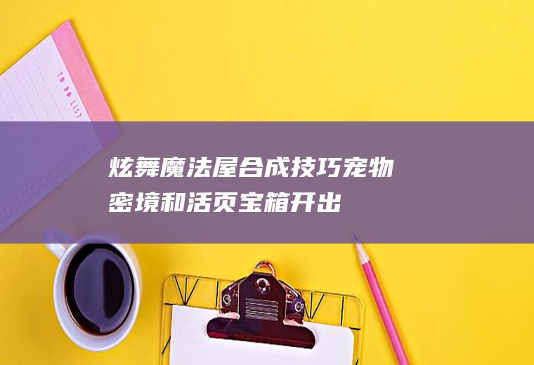 炫舞魔法屋合成技巧(宠物密境和活页宝箱开出)