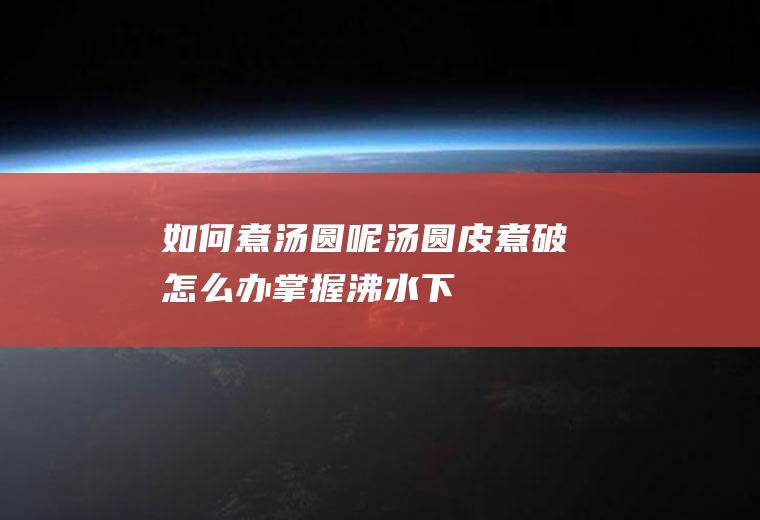如何煮汤圆呢(汤圆皮煮破怎么办掌握“沸水下,文火煮”的方法)