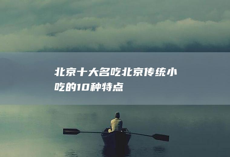 北京十大名吃(北京传统小吃的10种特点)