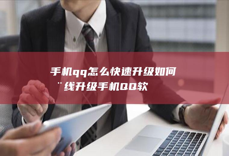 手机qq怎么快速升级(如何在线升级手机QQ软件)