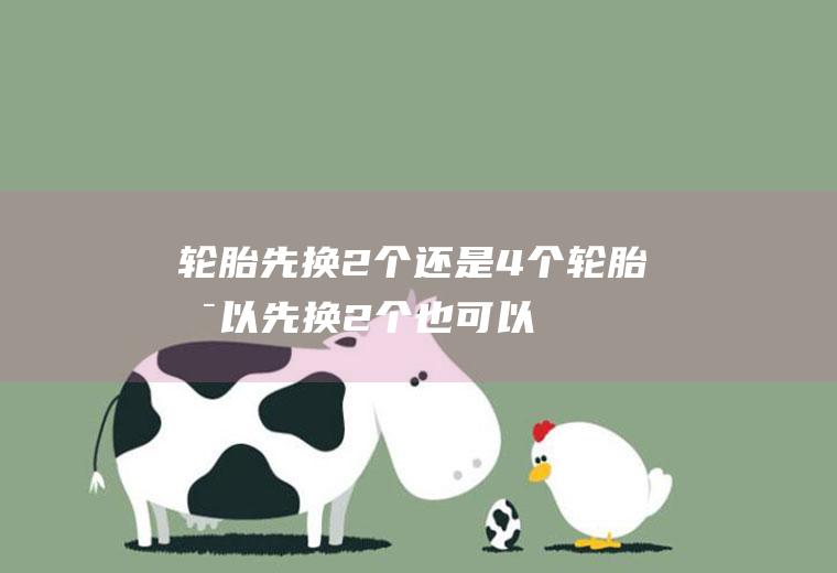 轮胎先换2个还是4个(轮胎可以先换2个也可以更换4个)