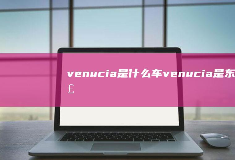 venucia是什么车(venucia是东风启辰汽车)