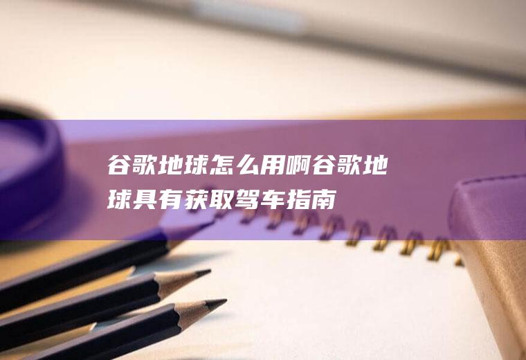 谷歌地球怎么用啊(谷歌地球具有获取驾车指南,提供3D地形和建筑物,看火星月球星)