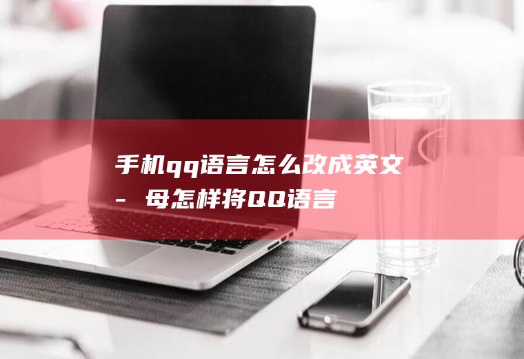 手机qq语言怎么改成英文字母(怎样将QQ语言改为英文)