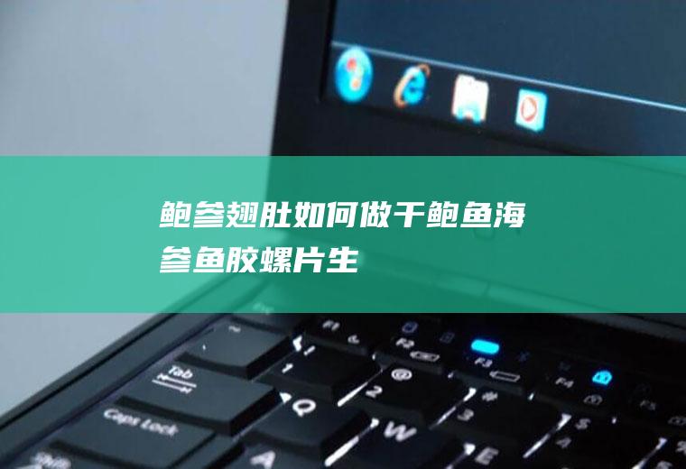 鲍参翅肚如何做(干鲍鱼、海参、鱼胶、螺片、生蚝、仙贝、鲜虾、鸽蛋、火腿、鸭腿)