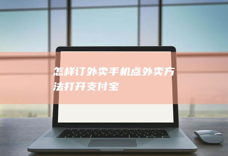 怎样订外卖(手机点外卖方法,打开支付宝)