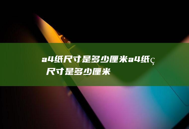 a4纸尺寸是多少厘米(a4纸的尺寸是多少厘米)