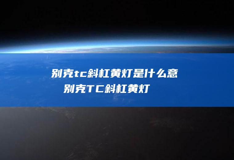 别克tc斜杠黄灯是什么意思(别克TC斜杠黄灯是表示牵引力控制关闭,当驾驶员正常启动车辆时)