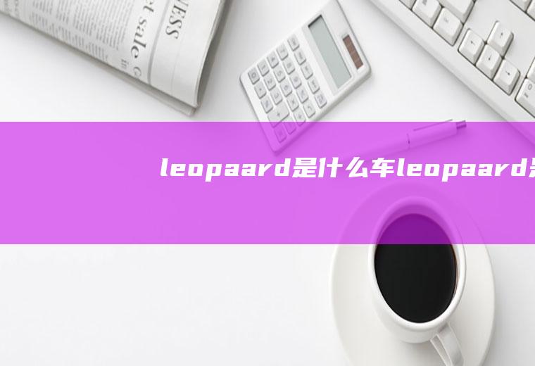 leopaard是什么车(leopaard是猎豹汽车股份有限公司生产的一款汽车)