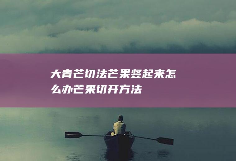 大青芒切法(芒果竖起来怎么办芒果切开方法)