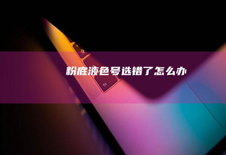 粉底液色号选错了怎么办