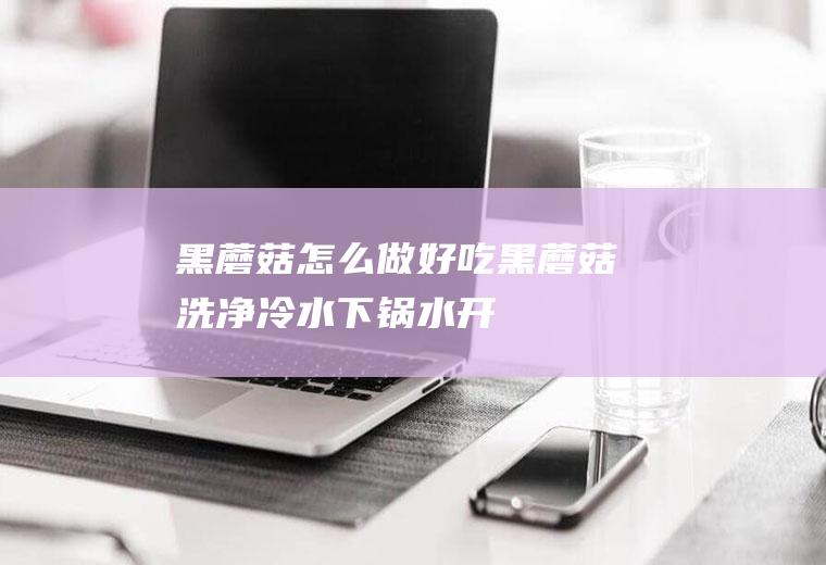黑蘑菇怎么做好吃(黑蘑菇洗净,冷水下锅,水开后煮3分钟。)