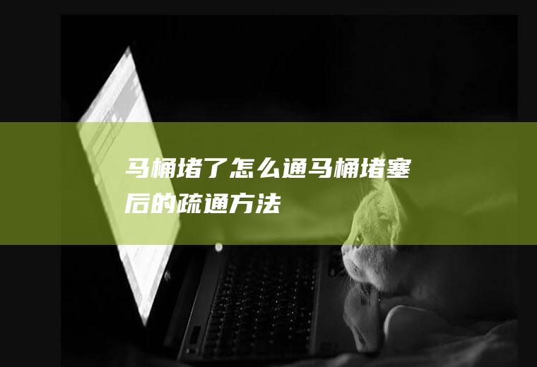 马桶堵了怎么通马桶堵塞后的疏通方法