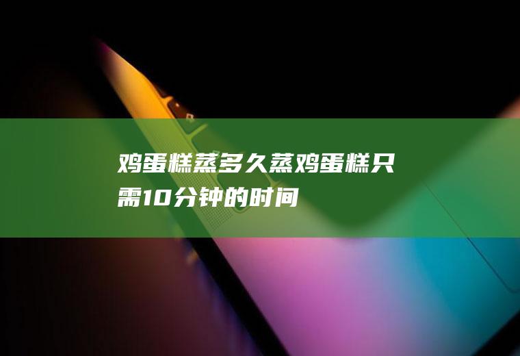 鸡蛋糕蒸多久(蒸鸡蛋糕只需10分钟的时间)