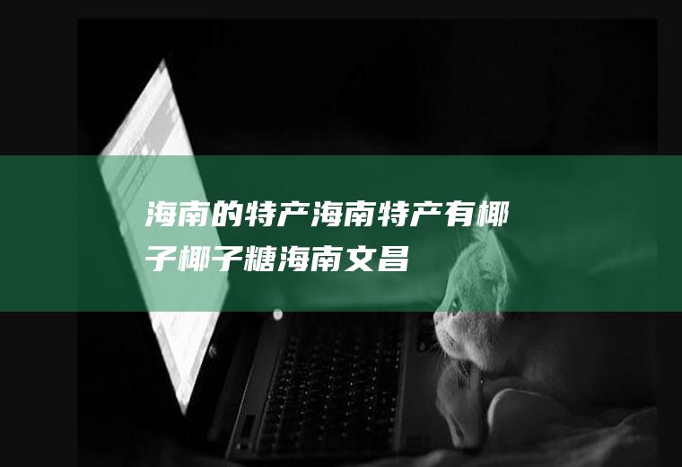 海南的特产(海南特产有椰子、椰子糖、海南文昌鸡、兴隆咖啡、永兴荔枝等)