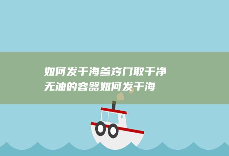 如何发干海参窍门(取干净无油的容器如何发干海参)