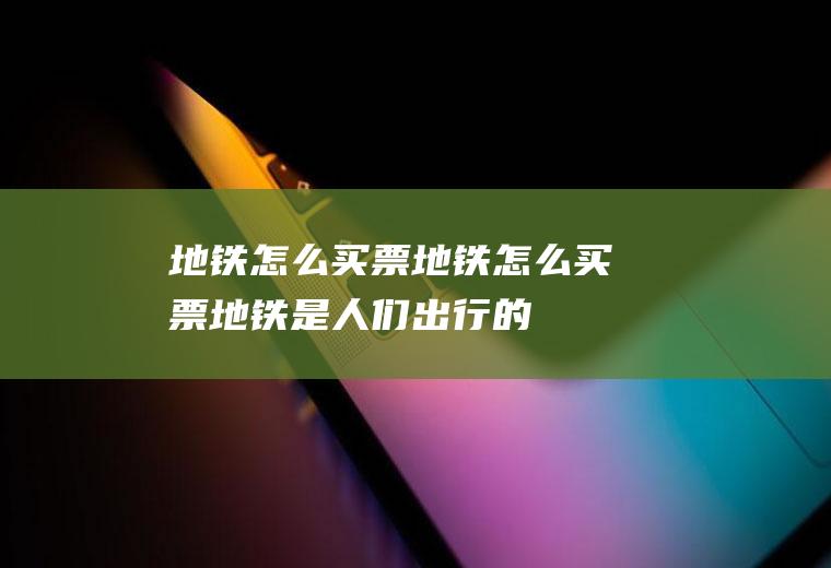 地铁怎么买票(地铁怎么买票,地铁是人们出行的方式之一)