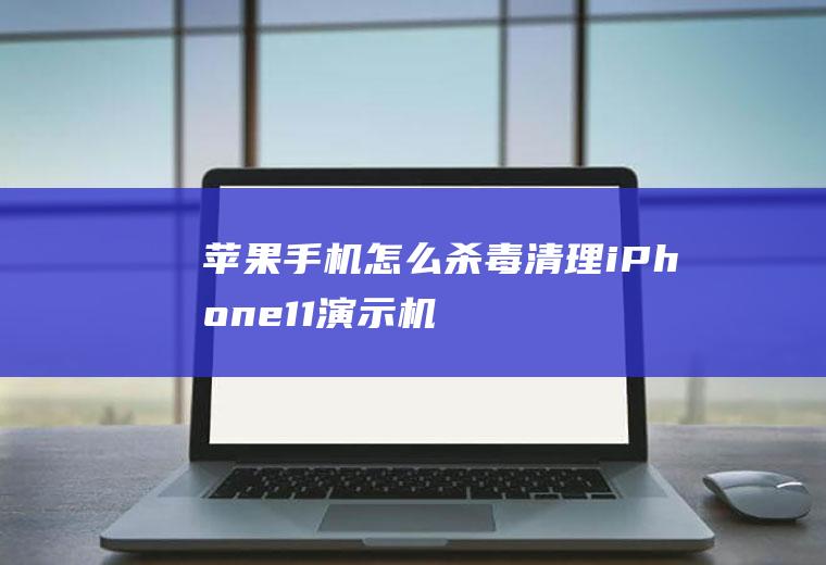 苹果手机怎么杀毒清理(iPhone11演示机)