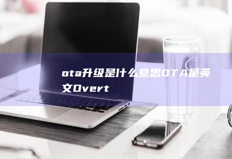 ota升级是什么意思(OTA是英文OvertheAirTechnology的)
