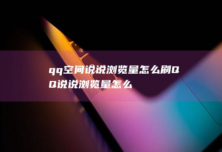 qq空间说说浏览量怎么刷(QQ说说浏览量怎么做)