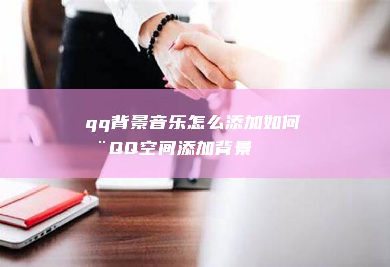 qq背景音乐怎么添加(如何在QQ空间添加背景音乐)