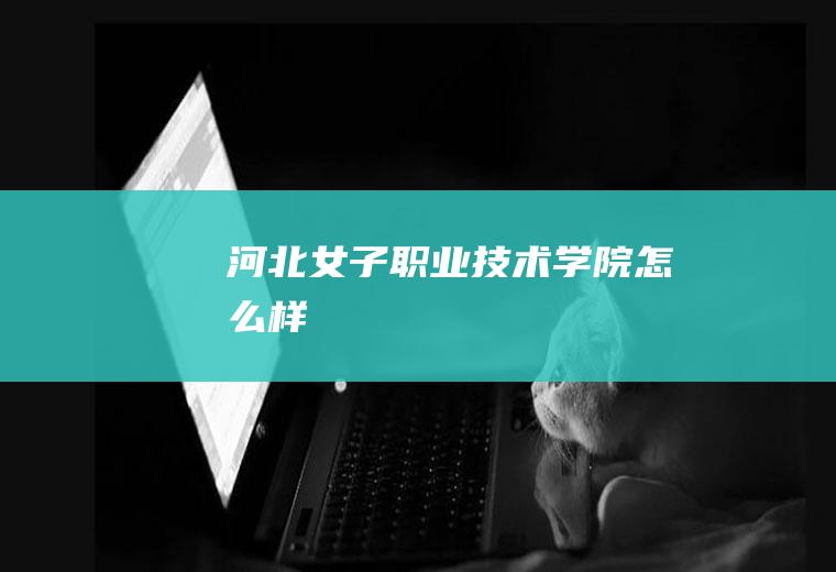 河北女子职业技术学院怎么样