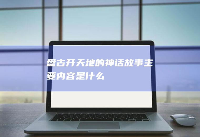 《盘古开天地》的神话故事主要内容是什么