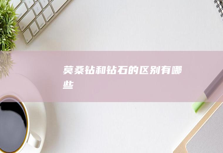 莫桑钻和钻石的区别有哪些