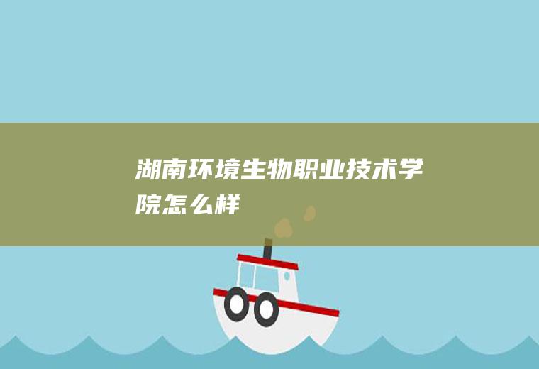 湖南环境生物职业技术学院怎么样