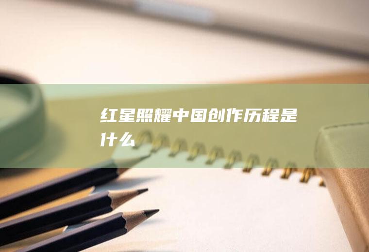 《红星照耀中国》创作历程是什么