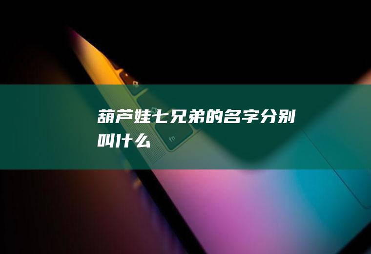 葫芦娃七兄弟的名字分别叫什么