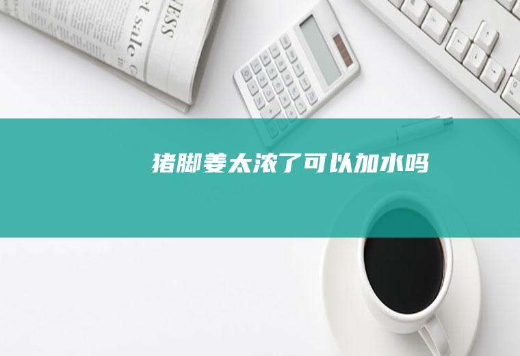 猪脚姜太浓了可以加水吗