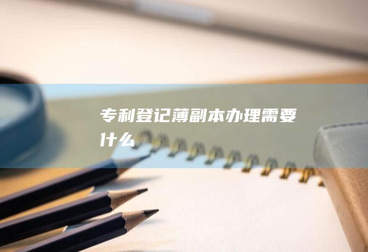 专利登记薄副本办理需要什么