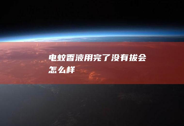电蚊香液用完了没有拔会怎么样