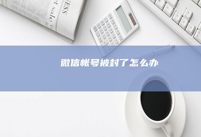 微信帐号被封了怎么办