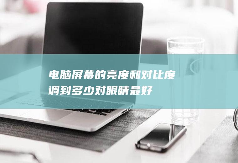 电脑屏幕的亮度和对比度调到多少对眼睛最好