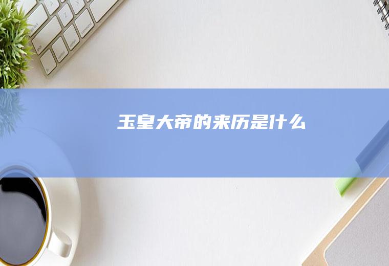 玉皇大帝的来历是什么