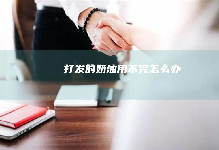 打发的奶油用不完怎么办