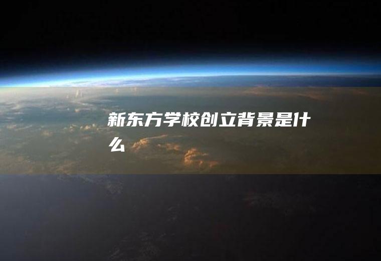 新东方学校创立背景是什么